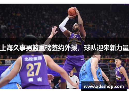 上海久事男篮重磅签约外援，球队迎来新力量