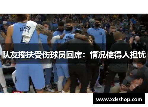 队友搀扶受伤球员回席：情况使得人担忧