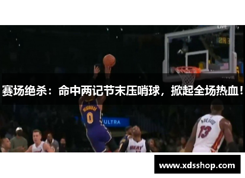 赛场绝杀：命中两记节末压哨球，掀起全场热血！