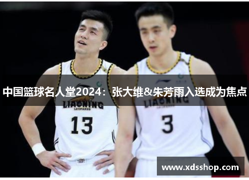 中国篮球名人堂2024：张大维&朱芳雨入选成为焦点