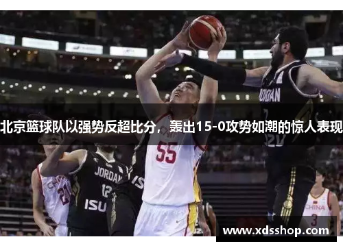 北京篮球队以强势反超比分，轰出15-0攻势如潮的惊人表现