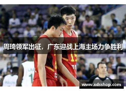 周琦领军出征，广东迎战上海主场力争胜利