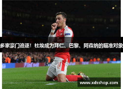 多家豪门追逐！杜埃成为拜仁、巴黎、阿森纳的瞄准对象